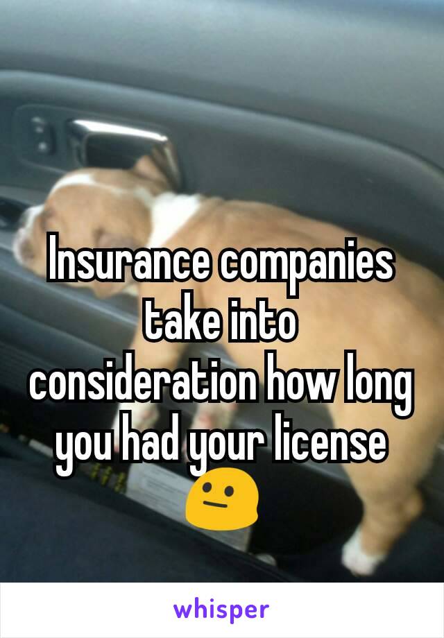 Insurance companies take into consideration how long you had your license 😐