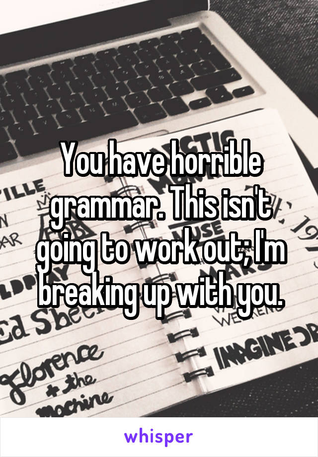 You have horrible grammar. This isn't going to work out; I'm breaking up with you.