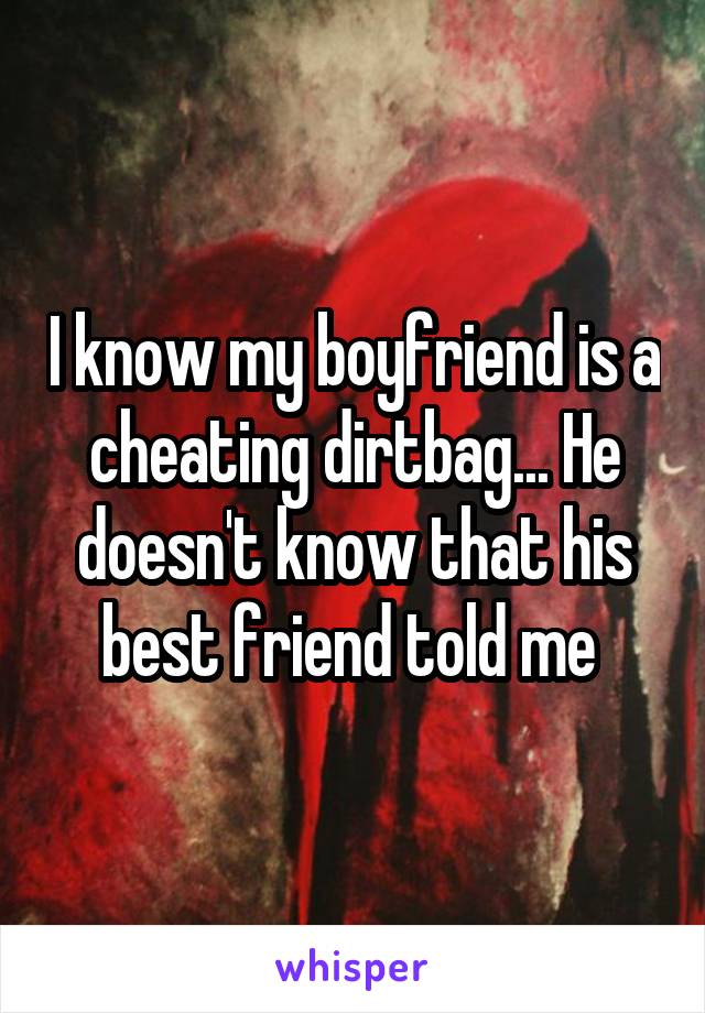 I know my boyfriend is a cheating dirtbag... He doesn't know that his best friend told me 