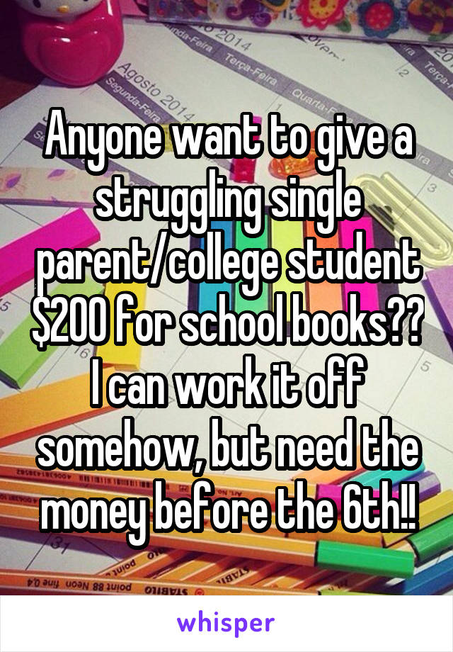 Anyone want to give a struggling single parent/college student $200 for school books?? I can work it off somehow, but need the money before the 6th!!