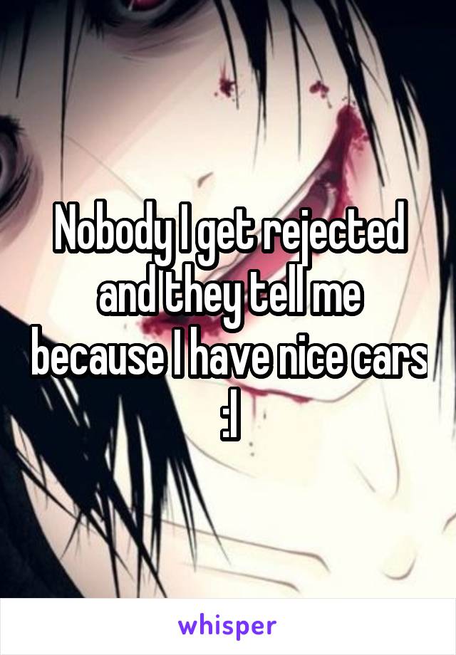 Nobody I get rejected and they tell me because I have nice cars :l