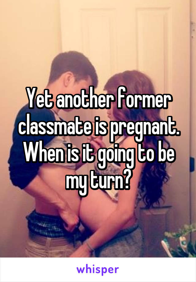 Yet another former classmate is pregnant. When is it going to be my turn?