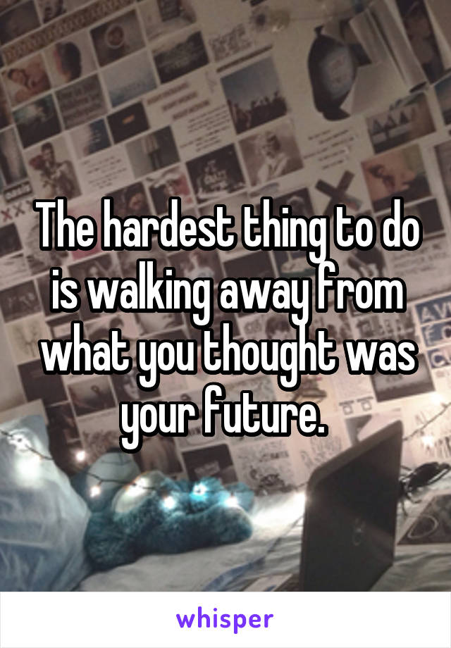 The hardest thing to do is walking away from what you thought was your future. 