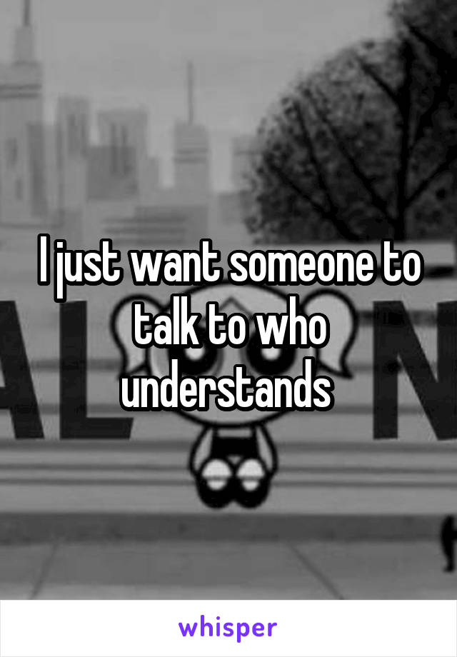 I just want someone to talk to who understands 