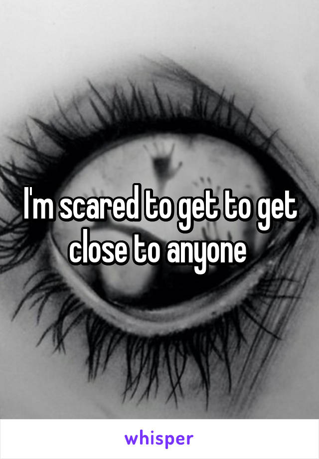 I'm scared to get to get close to anyone 