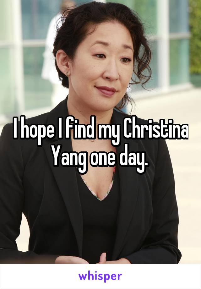 I hope I find my Christina Yang one day. 