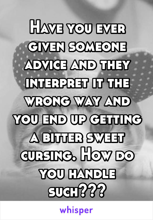 Have you ever given someone advice and they interpret it the wrong way and you end up getting a bitter sweet cursing. How do you handle such???