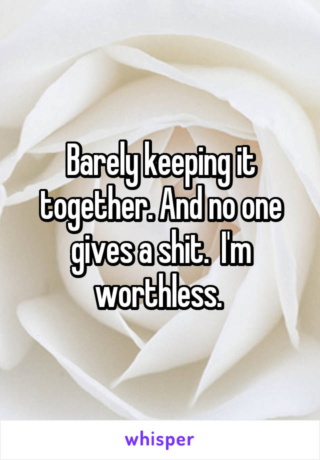 Barely keeping it together. And no one gives a shit.  I'm worthless. 