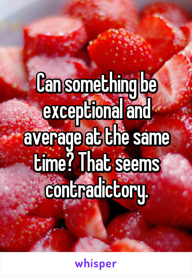 Can something be exceptional and average at the same time? That seems contradictory.