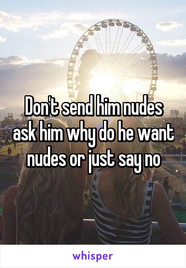 Don't send him nudes ask him why do he want nudes or just say no