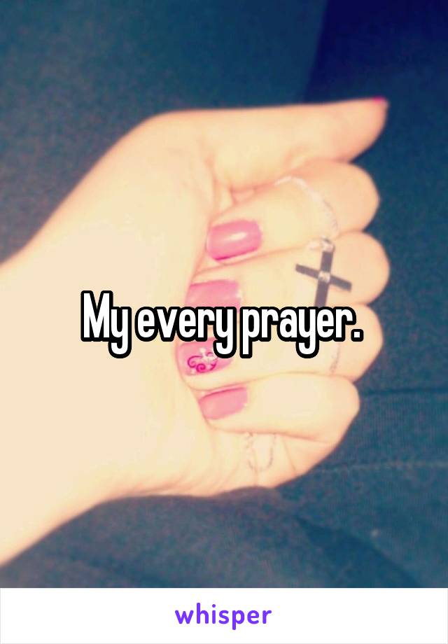 My every prayer. 