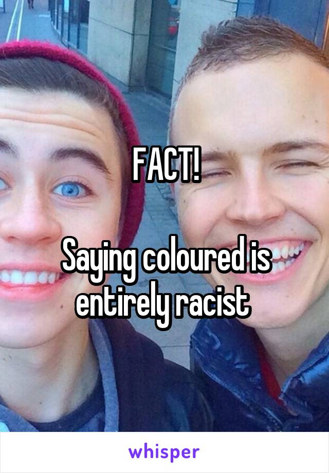 FACT!

Saying coloured is entirely racist 