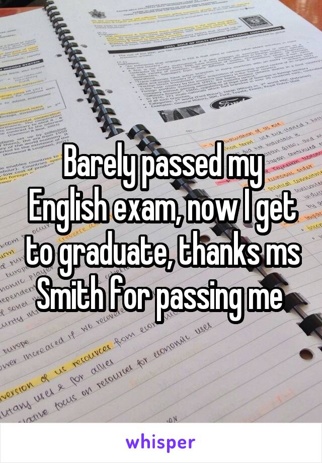 Barely passed my English exam, now I get to graduate, thanks ms Smith for passing me 