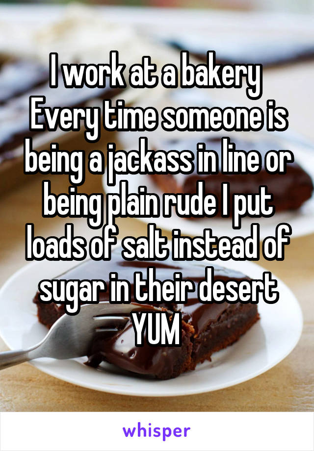 I work at a bakery 
Every time someone is being a jackass in line or being plain rude I put loads of salt instead of sugar in their desert
YUM 
