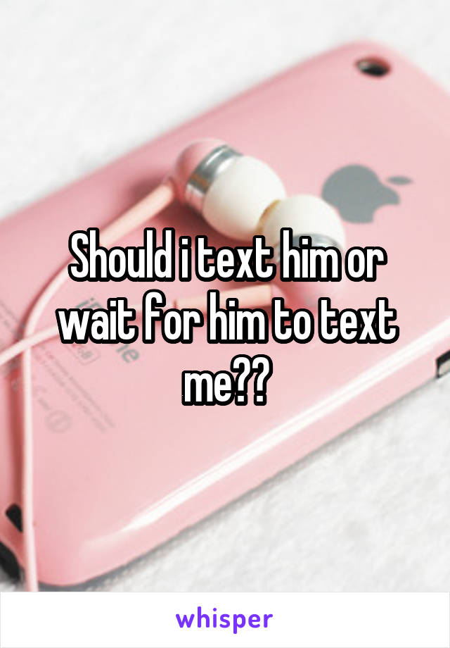 Should i text him or wait for him to text me??