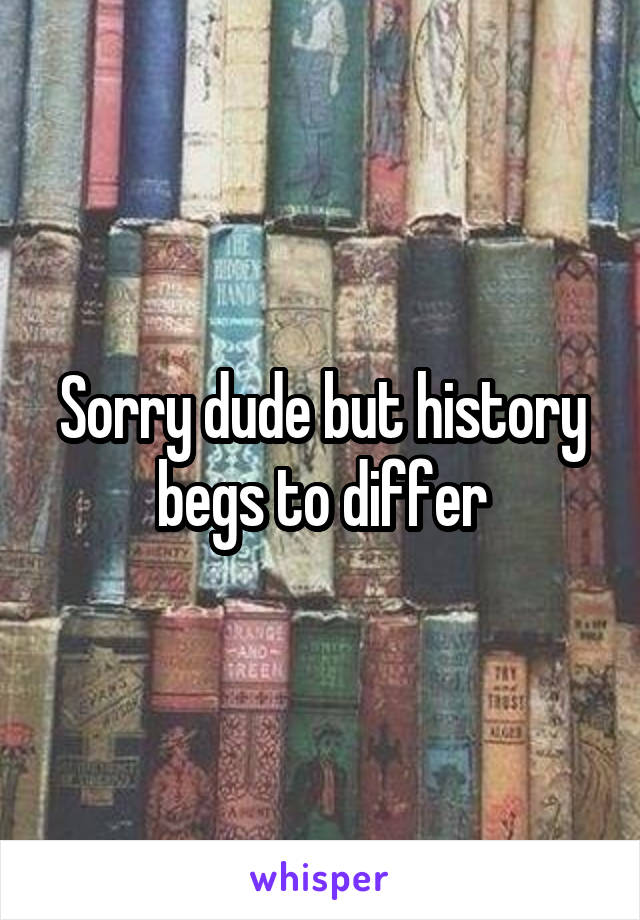 Sorry dude but history begs to differ