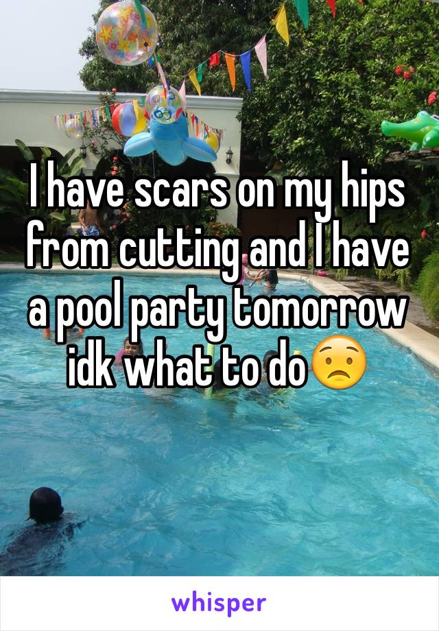 I have scars on my hips from cutting and I have a pool party tomorrow idk what to do😟