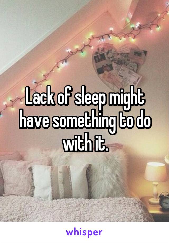 Lack of sleep might have something to do with it.