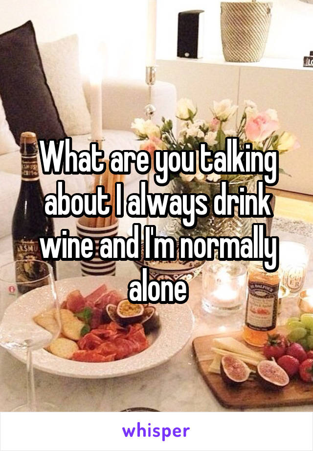 What are you talking about I always drink wine and I'm normally alone