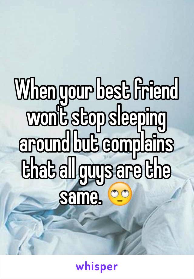 When your best friend won't stop sleeping around but complains that all guys are the same. 🙄