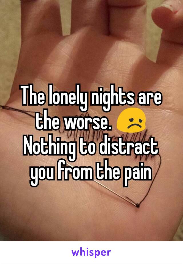 The lonely nights are the worse. 😞 Nothing to distract you from the pain