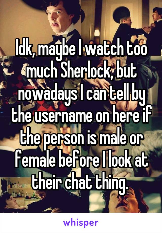 Idk, maybe I watch too much Sherlock, but nowadays I can tell by the username on here if the person is male or female before I look at their chat thing. 