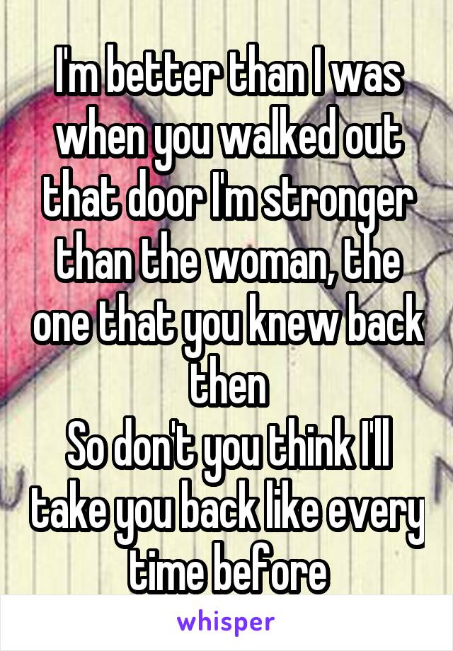 I'm better than I was when you walked out that door I'm stronger than the woman, the one that you knew back then
So don't you think I'll take you back like every time before