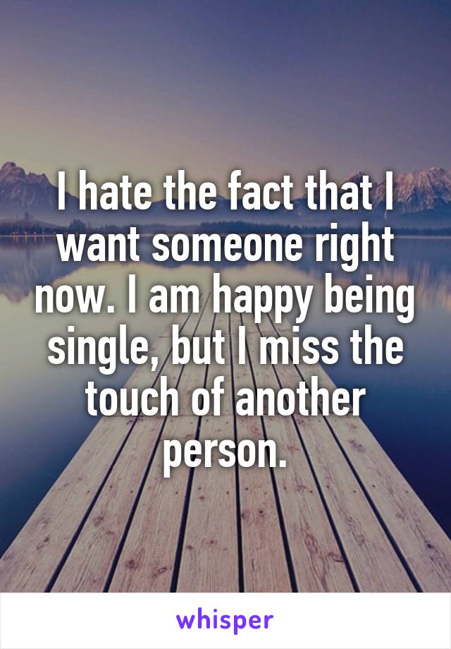 I hate the fact that I want someone right now. I am happy being single, but I miss the touch of another person.