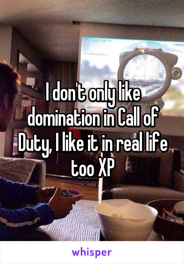 I don't only like domination in Call of Duty, I like it in real life too XP