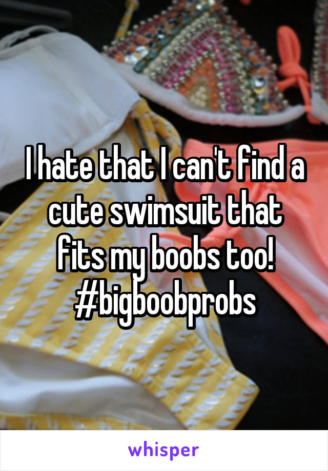 I hate that I can't find a cute swimsuit that fits my boobs too! #bigboobprobs