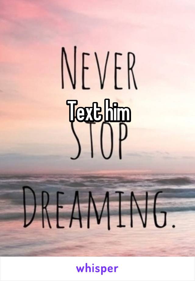 Text him

