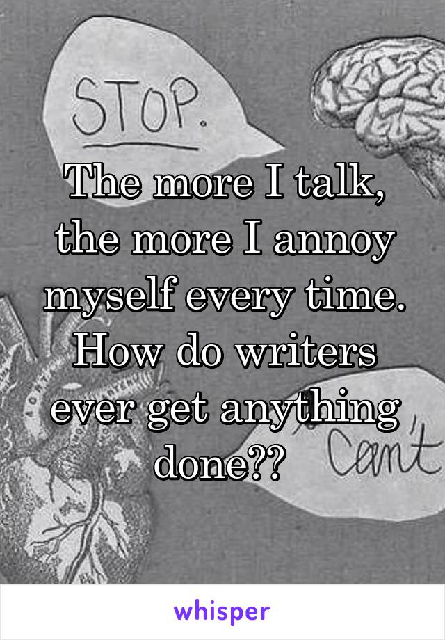 The more I talk, the more I annoy myself every time. How do writers ever get anything done?? 