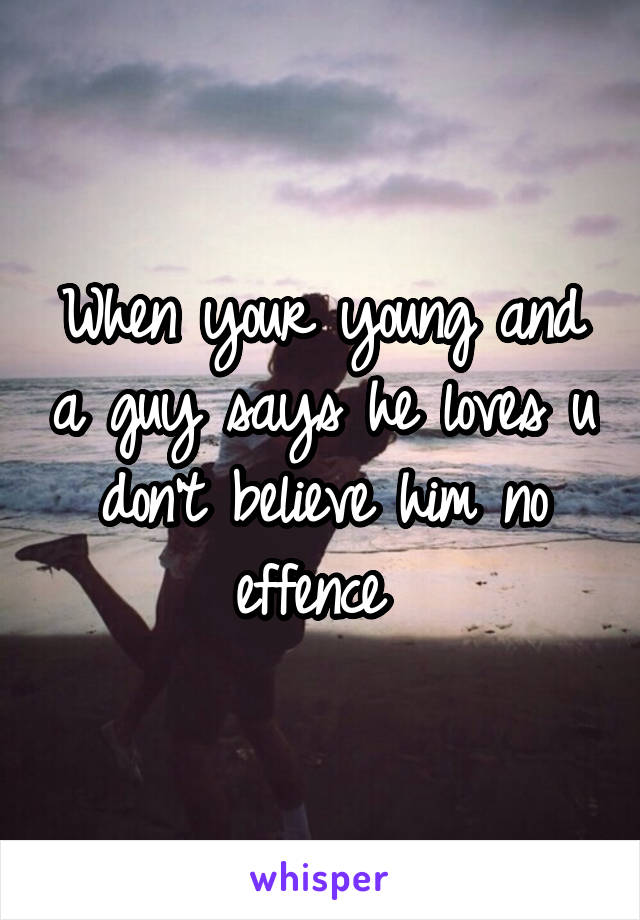 When your young and a guy says he loves u don't believe him no effence 