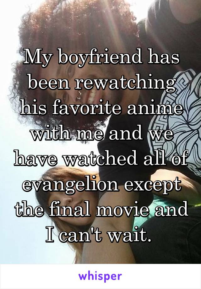 My boyfriend has been rewatching his favorite anime with me and we have watched all of evangelion except the final movie and I can't wait. 