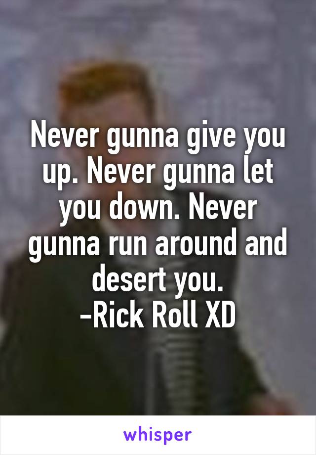 Never gunna give you up. Never gunna let you down. Never gunna run around and desert you.
-Rick Roll XD