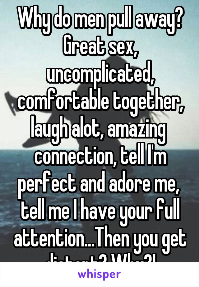 Why do men pull away? Great sex, uncomplicated, comfortable together, laugh alot, amazing  connection, tell I'm perfect and adore me,  tell me I have your full attention...Then you get distant? Why?!