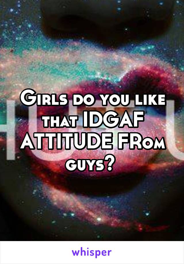 Girls do you like that IDGAF ATTITUDE FRom guys? 