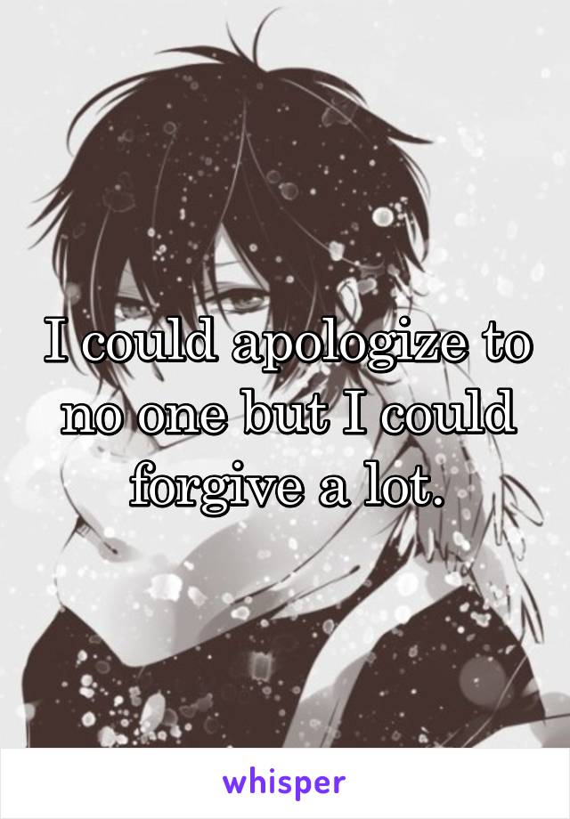 I could apologize to no one but I could forgive a lot.