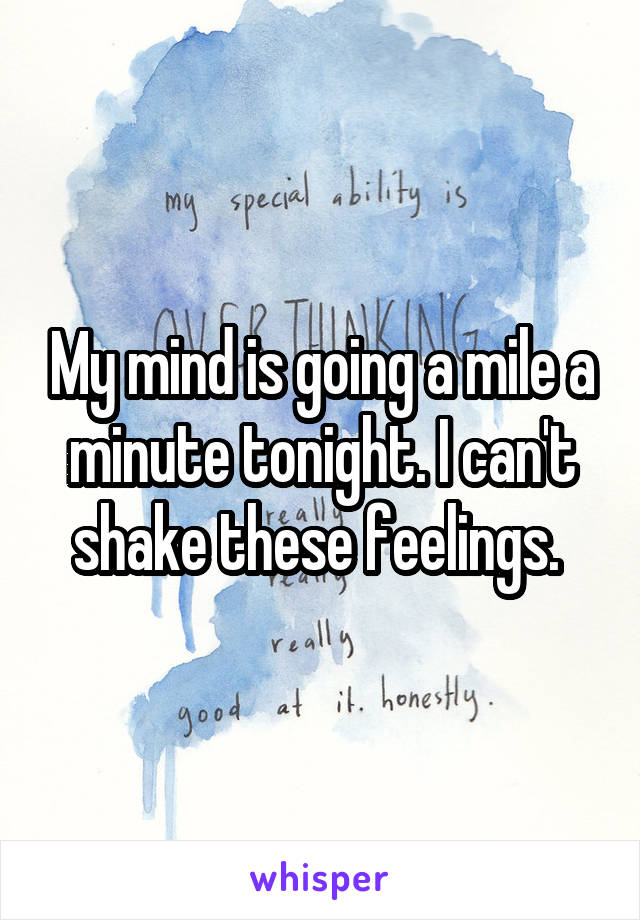 My mind is going a mile a minute tonight. I can't shake these feelings. 