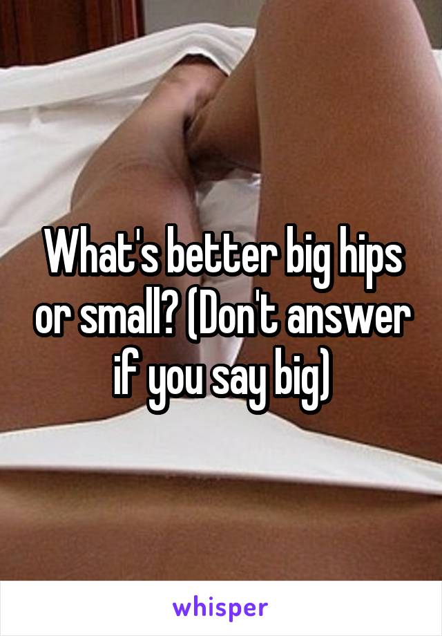 What's better big hips or small? (Don't answer if you say big)