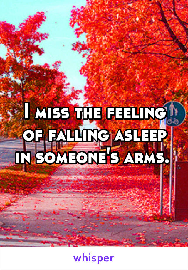 I miss the feeling of falling asleep in someone's arms. 