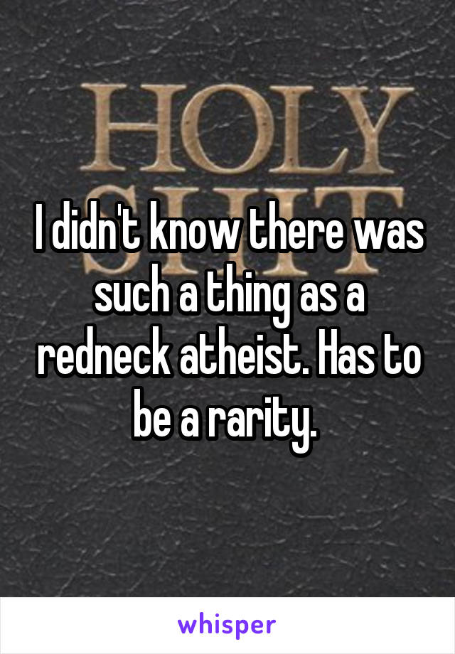 I didn't know there was such a thing as a redneck atheist. Has to be a rarity. 