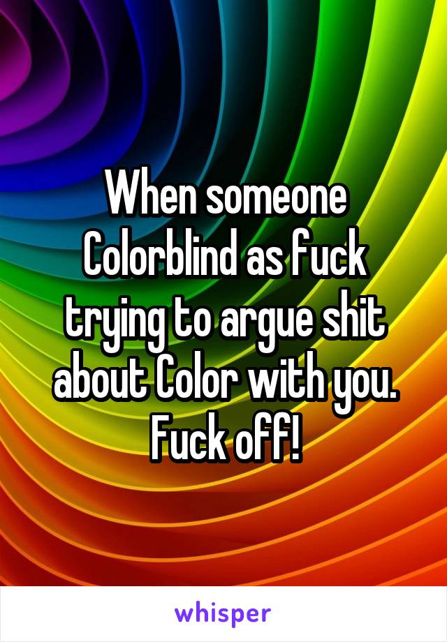 When someone Colorblind as fuck trying to argue shit about Color with you. Fuck off!