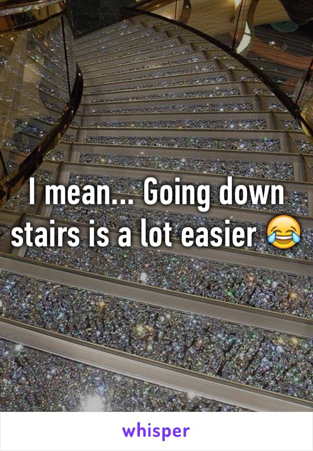 I mean... Going down stairs is a lot easier 😂