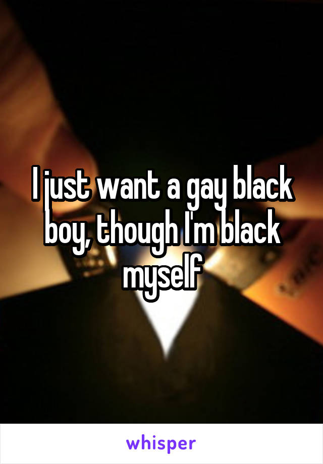 I just want a gay black boy, though I'm black myself