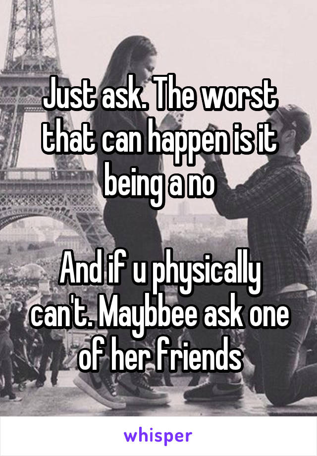 Just ask. The worst that can happen is it being a no

And if u physically can't. Maybbee ask one of her friends