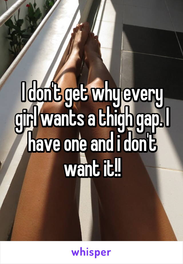 I don't get why every girl wants a thigh gap. I have one and i don't want it!!