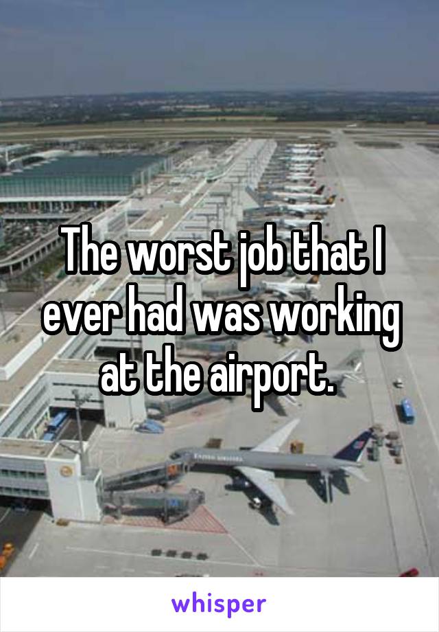 The worst job that I ever had was working at the airport. 