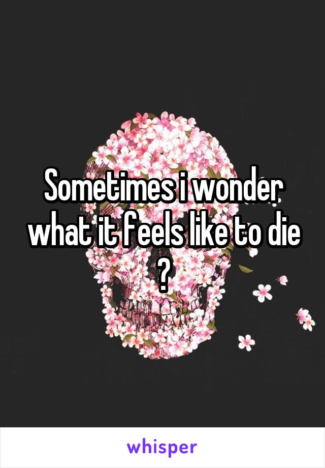 Sometimes i wonder what it feels like to die 🤔