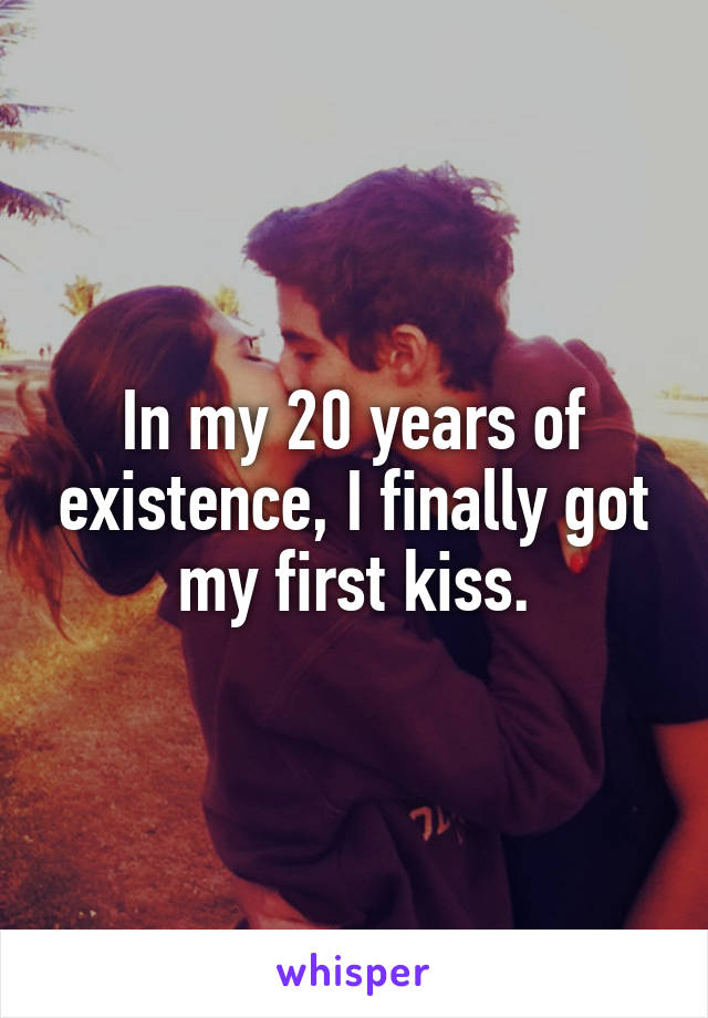 In my 20 years of existence, I finally got my first kiss.